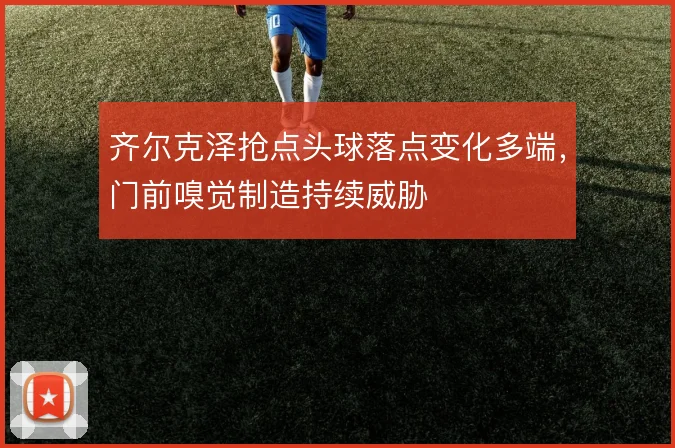 齐尔克泽抢点头球落点变化多端，门前嗅觉制造持续威胁