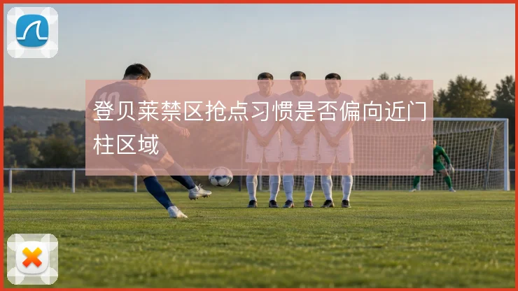 登贝莱禁区抢点习惯是否偏向近门柱区域