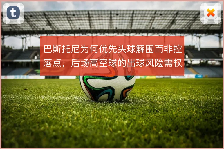 巴斯托尼为何优先头球解围而非控落点，后场高空球的出球风险需权衡